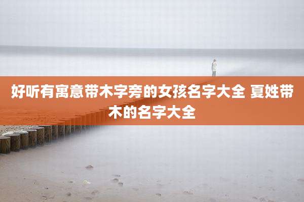好听有寓意带木字旁的女孩名字大全 夏姓带木的名字大全