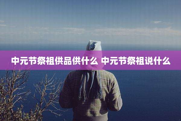 中元节祭祖供品供什么 中元节祭祖说什么