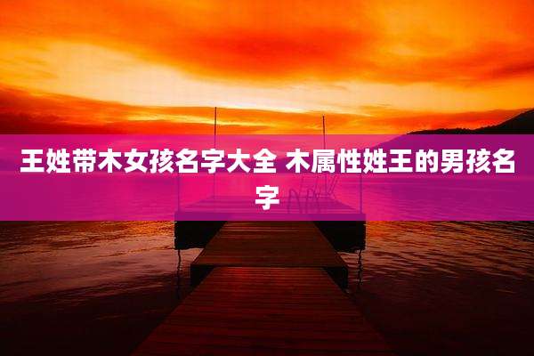 王姓带木女孩名字大全 木属性姓王的男孩名字
