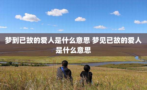 梦到已故的爱人是什么意思 梦见已故的爱人是什么意思