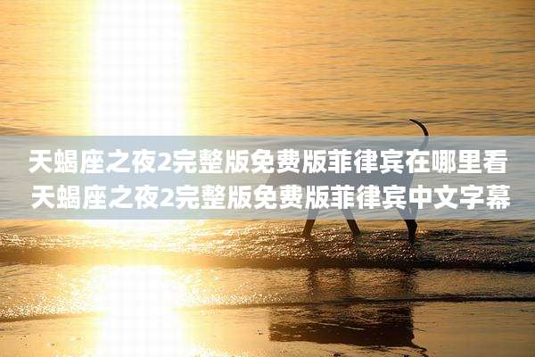 天蝎座之夜2完整版免费版菲律宾在哪里看 天蝎座之夜2完整版免费版菲律宾中文字幕