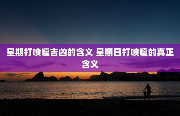 星期打喷嚏吉凶的含义 星期日打喷嚏的真正含义