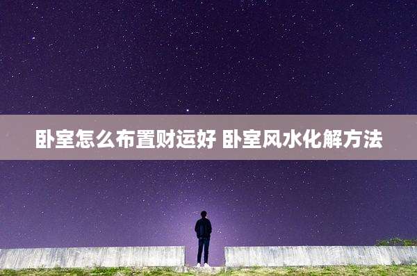 卧室怎么布置财运好 卧室风水化解方法