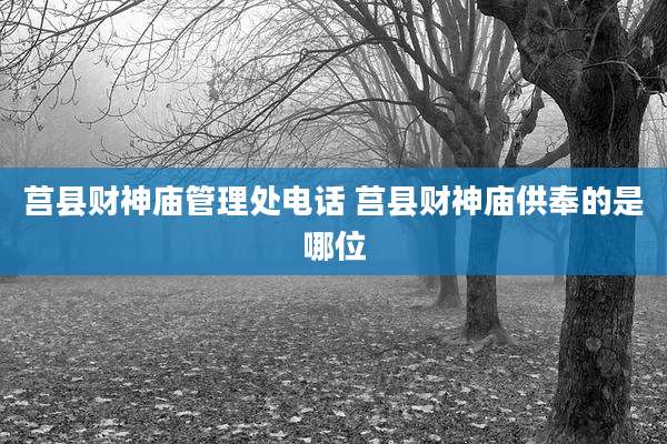 莒县财神庙管理处电话 莒县财神庙供奉的是哪位