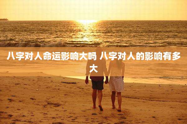 八字对人命运影响大吗 八字对人的影响有多大