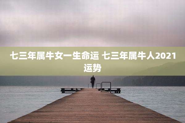 七三年属牛女一生命运 七三年属牛人2021运势