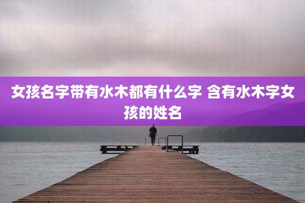 女孩名字带有水木都有什么字 含有水木字女孩的姓名