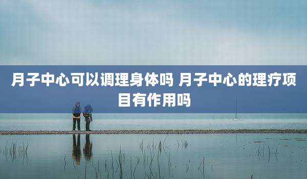 月子中心可以调理身体吗 月子中心的理疗项目有作用吗