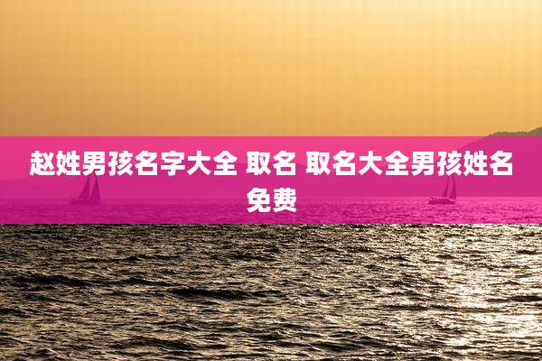 赵姓男孩名字大全 取名 取名大全男孩姓名免费