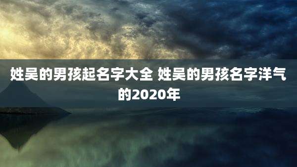 姓吴的男孩起名字大全 姓吴的男孩名字洋气的2020年