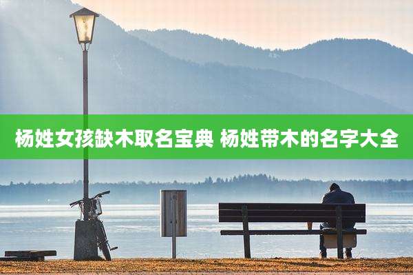 杨姓女孩缺木取名宝典 杨姓带木的名字大全