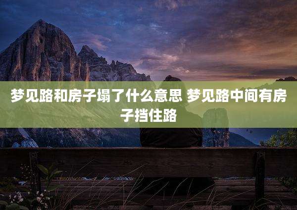 梦见路和房子塌了什么意思 梦见路中间有房子挡住路
