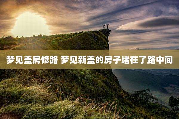 梦见盖房修路 梦见新盖的房子堵在了路中间