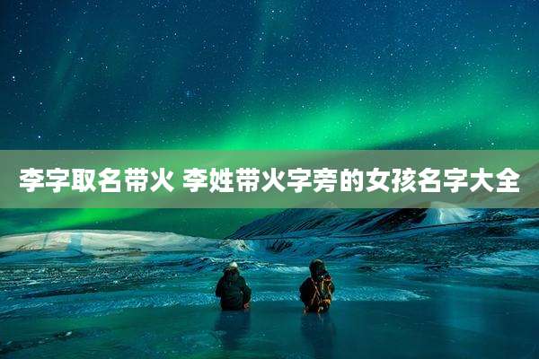 李字取名带火 李姓带火字旁的女孩名字大全