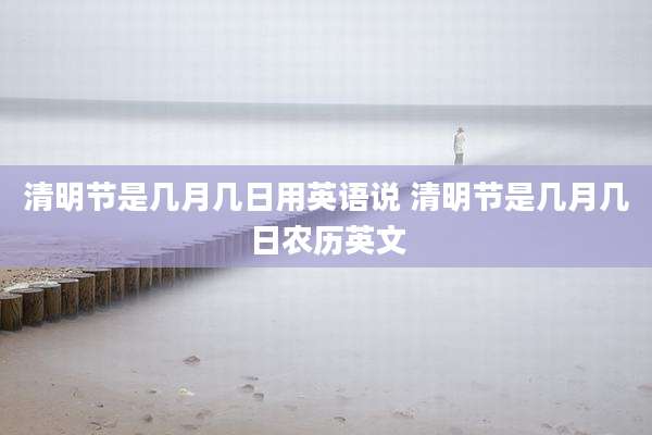 清明节是几月几日用英语说 清明节是几月几日农历英文
