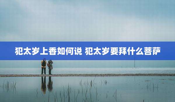 犯太岁上香如何说 犯太岁要拜什么菩萨