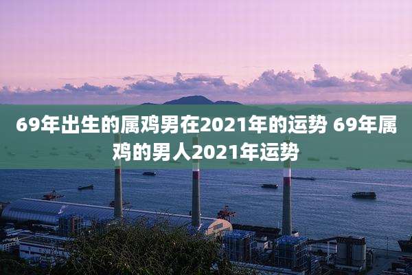 69年出生的属鸡男在2021年的运势 69年属鸡的男人2021年运势