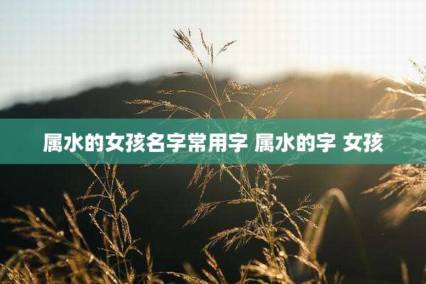 属水的女孩名字常用字 属水的字 女孩