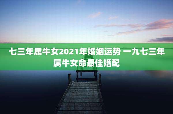 七三年属牛女2021年婚姻运势 一九七三年属牛女命最佳婚配