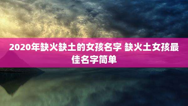 2020年缺火缺土的女孩名字 缺火土女孩最佳名字简单