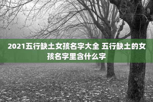2021五行缺土女孩名字大全 五行缺土的女孩名字里含什么字