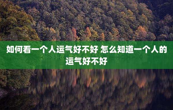 如何看一个人运气好不好 怎么知道一个人的运气好不好