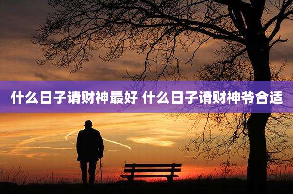 什么日子请财神最好 什么日子请财神爷合适
