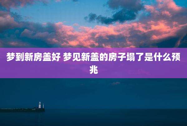 梦到新房盖好 梦见新盖的房子塌了是什么预兆
