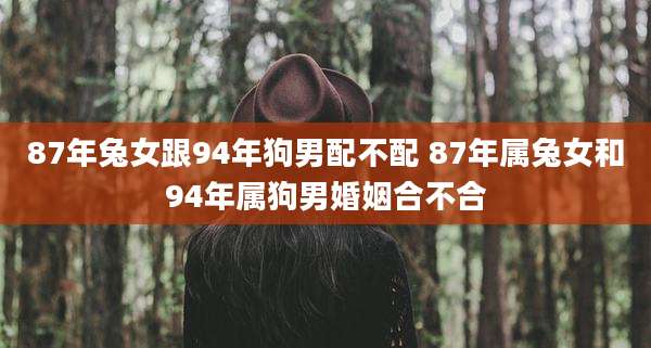 87年兔女跟94年狗男配不配 87年属兔女和94年属狗男婚姻合不合