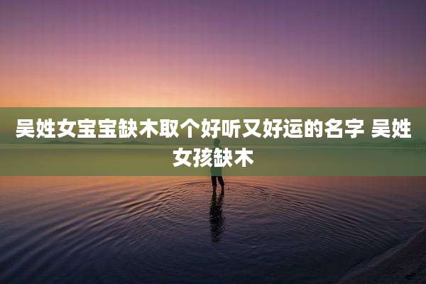 吴姓女宝宝缺木取个好听又好运的名字 吴姓女孩缺木