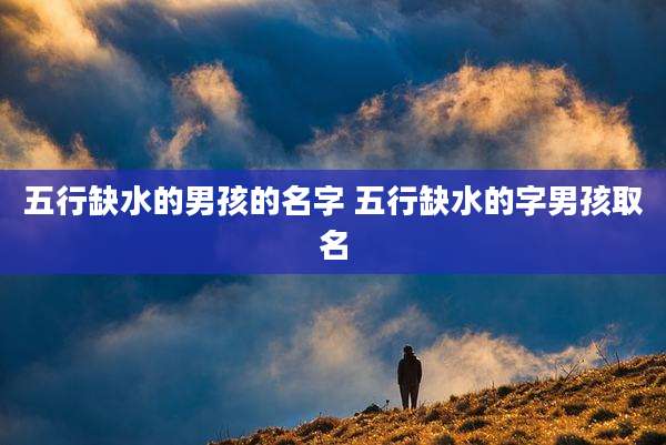 五行缺水的男孩的名字 五行缺水的字男孩取名