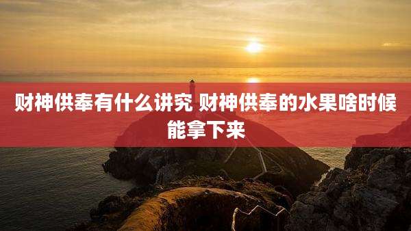 财神供奉有什么讲究 财神供奉的水果啥时候能拿下来