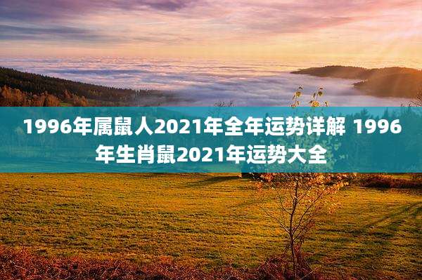 1996年属鼠人2021年全年运势详解 1996年生肖鼠2021年运势大全