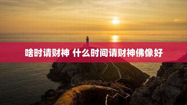 啥时请财神 什么时间请财神佛像好