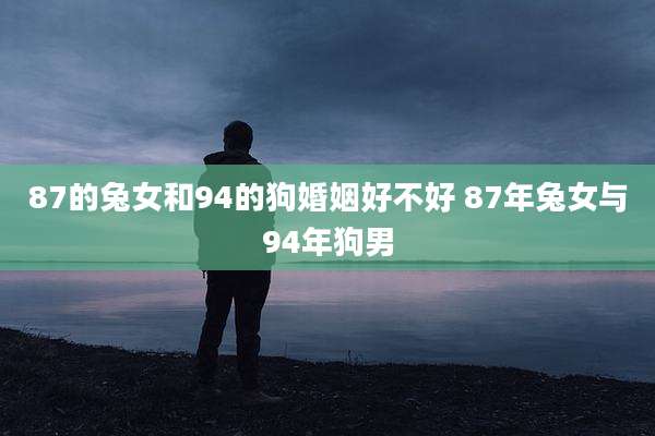 87的兔女和94的狗婚姻好不好 87年兔女与94年狗男