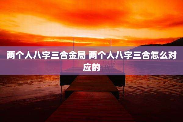 两个人八字三合金局 两个人八字三合怎么对应的