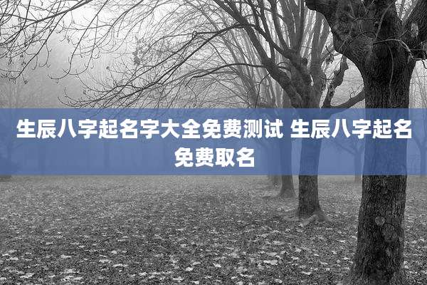 生辰八字起名字大全免费测试 生辰八字起名免费取名