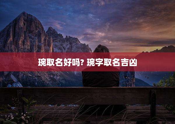 琬取名好吗? 琬字取名吉凶