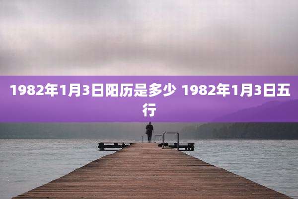 1982年1月3日阳历是多少 1982年1月3日五行