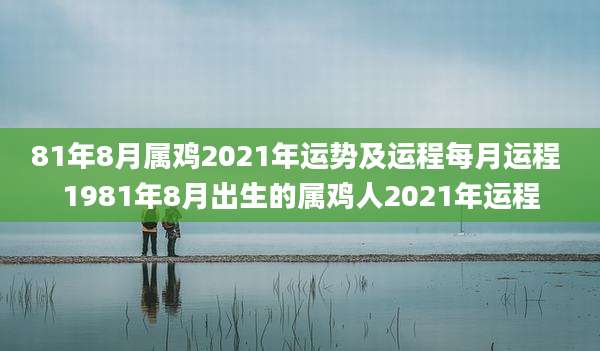 81年8月属鸡2021年运势及运程每月运程 1981年8月出生的属鸡人2021年运程