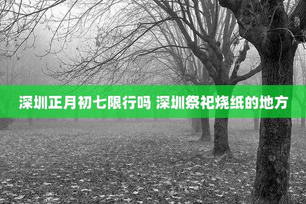 深圳正月初七限行吗 深圳祭祀烧纸的地方