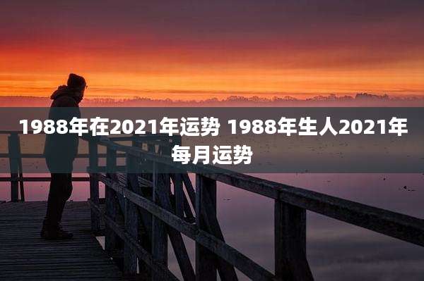 1988年在2021年运势 1988年生人2021年每月运势