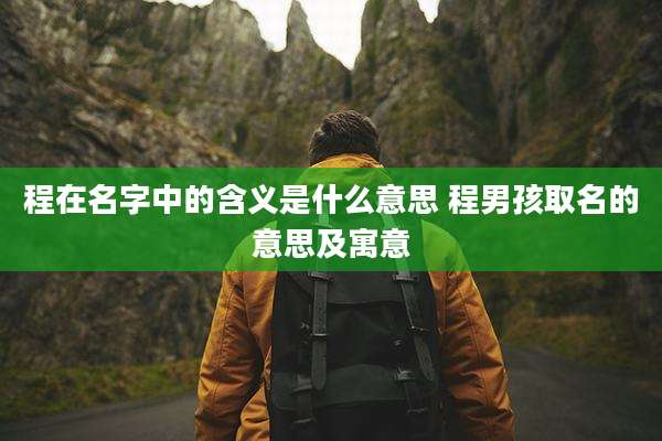 程在名字中的含义是什么意思 程男孩取名的意思及寓意