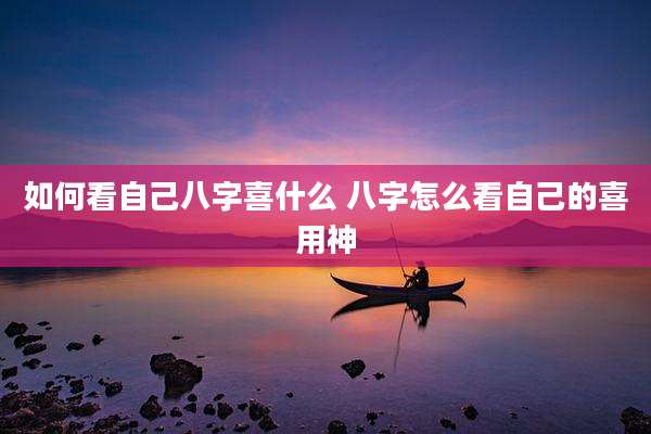 如何看自己八字喜什么 八字怎么看自己的喜用神