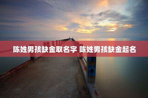 陈姓男孩缺金取名字 陈姓男孩缺金起名