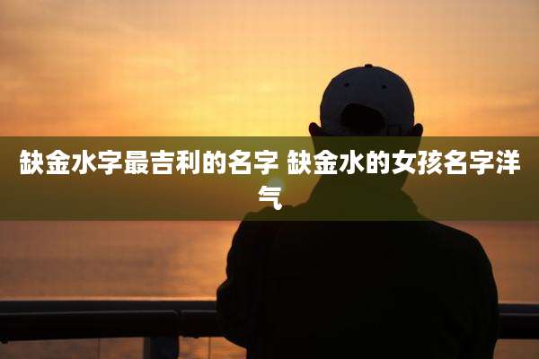缺金水字最吉利的名字 缺金水的女孩名字洋气