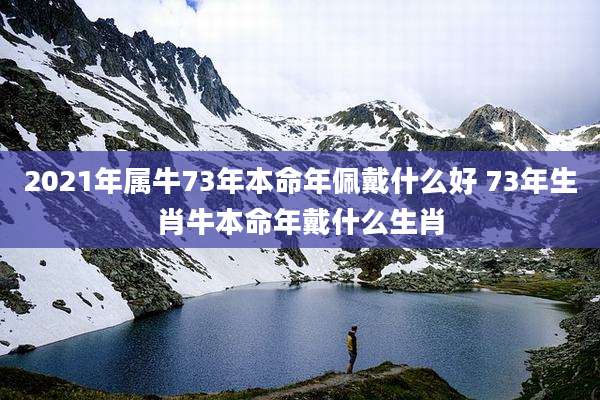 2021年属牛73年本命年佩戴什么好 73年生肖牛本命年戴什么生肖