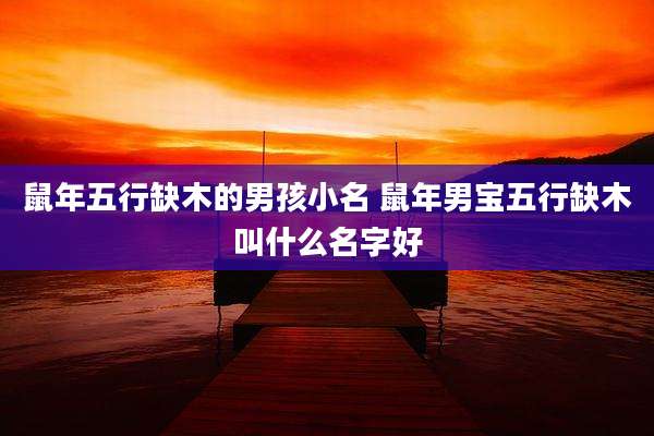 鼠年五行缺木的男孩小名 鼠年男宝五行缺木叫什么名字好
