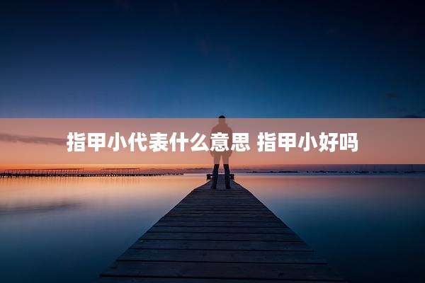 指甲小代表什么意思 指甲小好吗