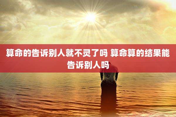 算命的告诉别人就不灵了吗 算命算的结果能告诉别人吗